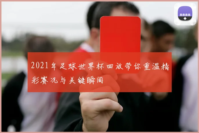 2021年足球世界杯回放带你重温精彩赛况与关键瞬间