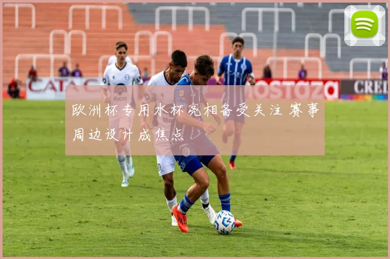 欧洲杯专用水杯亮相备受关注 赛事周边设计成焦点