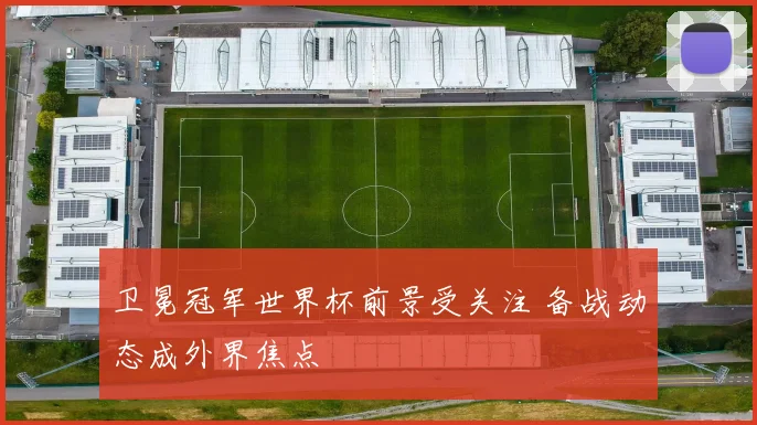 卫冕冠军世界杯前景受关注 备战动态成外界焦点