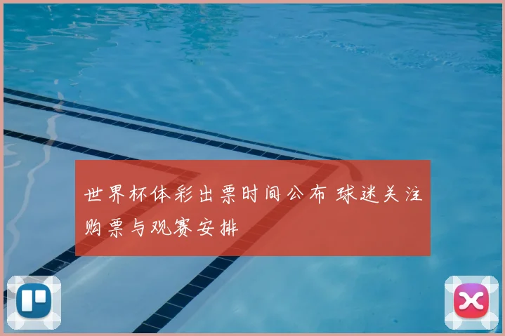 世界杯体彩出票时间公布 球迷关注购票与观赛安排