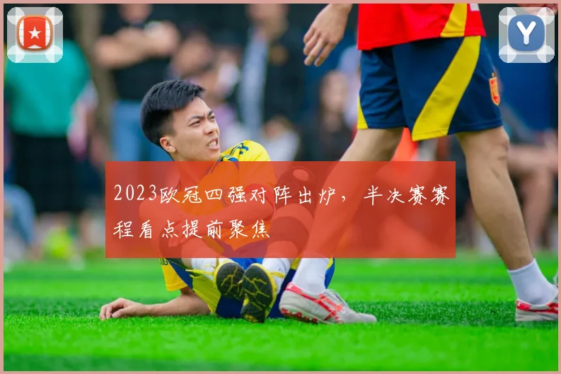 2023欧冠四强对阵出炉,半决赛赛程看点提前聚焦