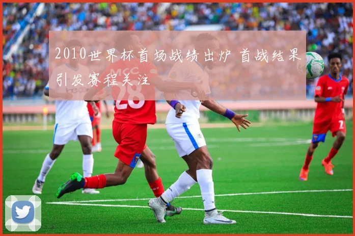 2010世界杯首场战绩出炉 首战结果引发赛程关注