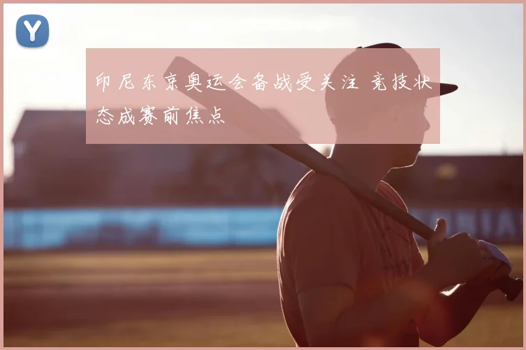 印尼东京奥运会备战受关注 竞技状态成赛前焦点