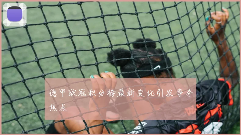 德甲欧冠积分榜最新变化引发争夺焦点