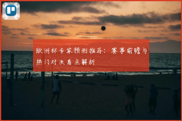 欧洲杯专家预测推荐:赛事前瞻与热门对决看点解析