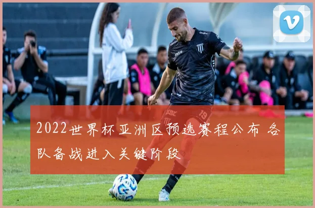 2022世界杯亚洲区预选赛程公布 各队备战进入关键阶段