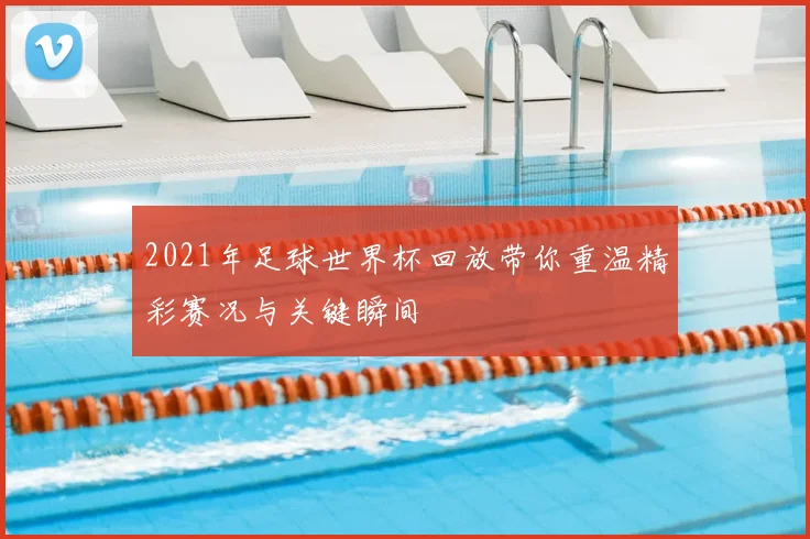 2021年足球世界杯回放带你重温精彩赛况与关键瞬间